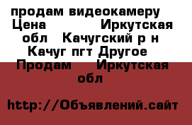 продам видеокамеру  › Цена ­ 2 599 - Иркутская обл., Качугский р-н, Качуг пгт Другое » Продам   . Иркутская обл.